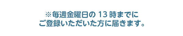 毎週金曜日の13時までにご登録いただいた方に届きます