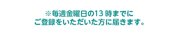 毎週金曜日の13時までにご登録いただいた方に届きます