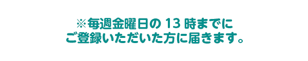 毎週金曜日の13時までにご登録いただいた方に届きます